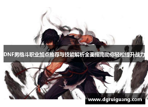 DNF男格斗职业加点推荐与技能解析全面指南助你轻松提升战力