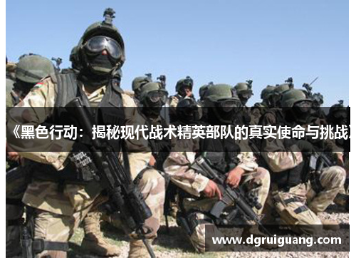 《黑色行动:揭秘现代战术精英部队的真实使命与挑战》 《黑色行动:揭秘现代战术精英部队的真实使命与挑战》